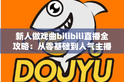 新人做戏曲bilibili直播全攻略：从零基础到人气主播的实战指南