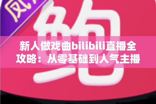 新人做戏曲bilibili直播全攻略：从零基础到人气主播的实战指南