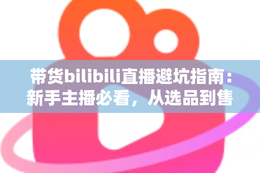 带货bilibili直播避坑指南:新手主播必看,从选品到售后全面避开直播带货陷阱 带货bilibili直播避坑指南:新手主播必看,从选品到售后全面避开直播带货陷阱