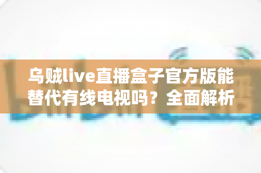 乌贼live直播盒子官方版能替代有线电视吗?全面解析流媒体盒子与传统电视的优劣对比 乌贼live直播盒子官方版能替代有线电视吗?全面解析流媒体盒子与传统电视的优劣对比