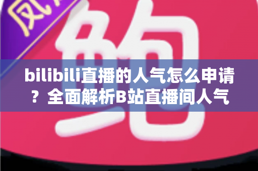 bilibili直播的人气怎么申请？全面解析B站直播间人气提升与申请攻略