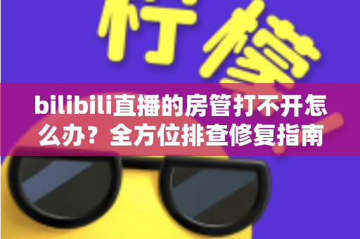 bilibili直播的房管打不开怎么办?全方位排查修复指南,快速恢复房管功能 bilibili直播的房管打不开怎么办?全方位排查修复指南,快速恢复房管功能