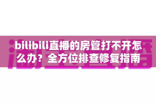 bilibili直播的房管打不开怎么办?全方位排查修复指南,快速恢复房管功能 bilibili直播的房管打不开怎么办?全方位排查修复指南,快速恢复房管功能