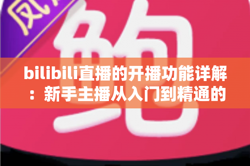 bilibili直播的开播功能详解:新手主播从入门到精通的完整指南 bilibili直播的开播功能详解:新手主播从入门到精通的完整指南