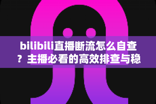 bilibili直播断流怎么自查?主播必看的高效排查与稳定推流全攻略 bilibili直播断流怎么自查?主播必看的高效排查与稳定推流全攻略