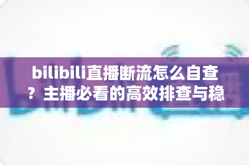 bilibili直播断流怎么自查?主播必看的高效排查与稳定推流全攻略 bilibili直播断流怎么自查?主播必看的高效排查与稳定推流全攻略