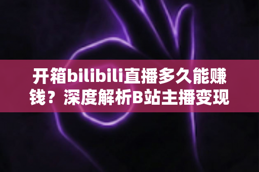 开箱bilibili直播多久能赚钱?深度解析B站主播变现周期、收入构成与快速起号全攻略 开箱bilibili直播多久能赚钱?深度解析B站主播变现周期、收入构成与快速起号全攻略