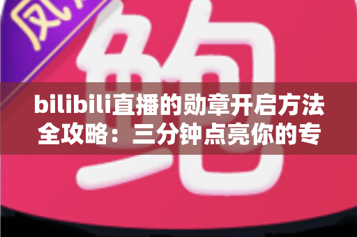 bilibili直播的勋章开启方法全攻略:三分钟点亮你的专属粉丝灯牌 bilibili直播的勋章开启方法全攻略:三分钟点亮你的专属粉丝灯牌