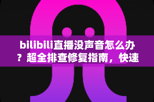 bilibili直播没声音怎么办?超全排查修复指南,快速恢复B站直播声音的实用方法 bilibili直播没声音怎么办?超全排查修复指南,快速恢复B站直播声音的实用方法