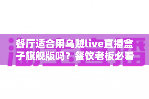 餐厅适合用乌贼live直播盒子旗舰版吗?餐饮老板必看的直播设备选择与运营全攻略 餐厅适合用乌贼live直播盒子旗舰版吗?餐饮老板必看的直播设备选择与运营全攻略