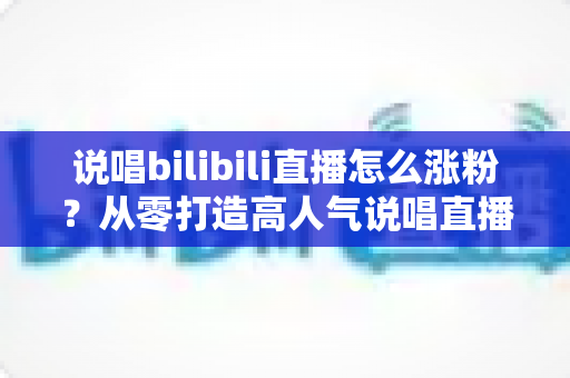 说唱bilibili直播怎么涨粉？从零打造高人气说唱直播间的实战指南
