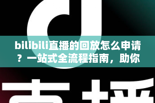 bilibili直播的回放怎么申请?一站式全流程指南,助你轻松保存与观看精彩直播瞬间 bilibili直播的回放怎么申请?一站式全流程指南,助你轻松保存与观看精彩直播瞬间