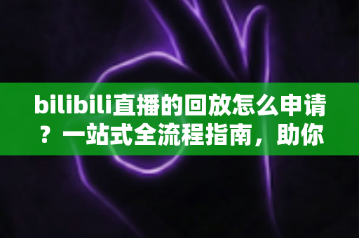 bilibili直播的回放怎么申请？一站式全流程指南，助你轻松保存与观看精彩直播瞬间