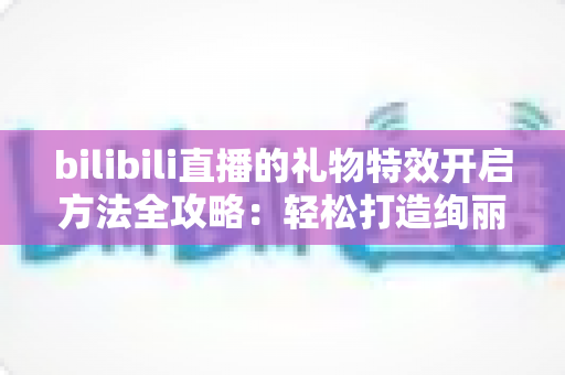 bilibili直播的礼物特效开启方法全攻略：轻松打造绚丽互动体验