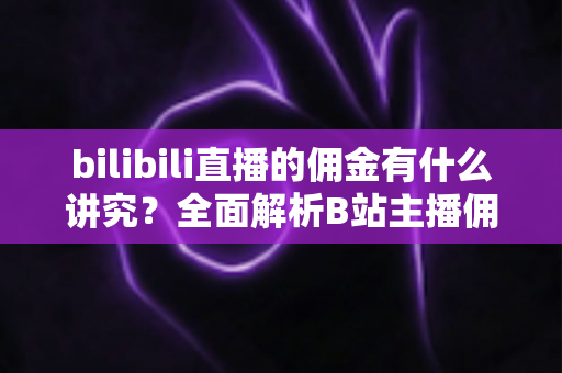 bilibili直播的佣金有什么讲究?全面解析B站主播佣金规则、分成比例与变现技巧 bilibili直播的佣金有什么讲究?全面解析B站主播佣金规则、分成比例与变现技巧