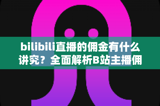 bilibili直播的佣金有什么讲究?全面解析B站主播佣金规则、分成比例与变现技巧 bilibili直播的佣金有什么讲究?全面解析B站主播佣金规则、分成比例与变现技巧