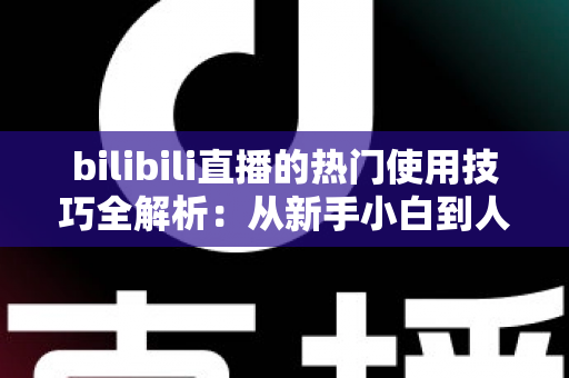 bilibili直播的热门使用技巧全解析：从新手小白到人气主播的进阶实战指南