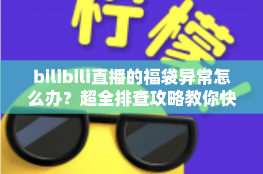 bilibili直播的福袋异常怎么办?超全排查攻略教你快速解决福袋中奖与参与问题 bilibili直播的福袋异常怎么办?超全排查攻略教你快速解决福袋中奖与参与问题