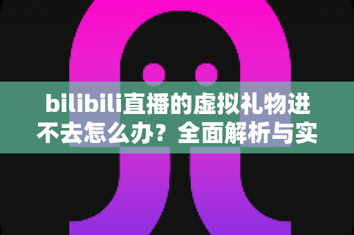 bilibili直播的虚拟礼物进不去怎么办？全面解析与实用解决方案