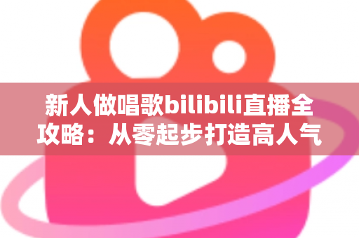新人做唱歌bilibili直播全攻略：从零起步打造高人气歌声直播间的实用指南