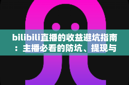 bilibili直播的收益避坑指南：主播必看的防坑、提现与合规全攻略