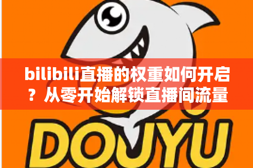 bilibili直播的权重如何开启?从零开始解锁直播间流量推荐的全攻略 bilibili直播的权重如何开启?从零开始解锁直播间流量推荐的全攻略