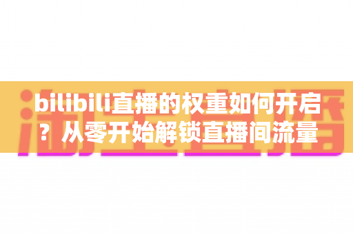 bilibili直播的权重如何开启？从零开始解锁直播间流量推荐的全攻略