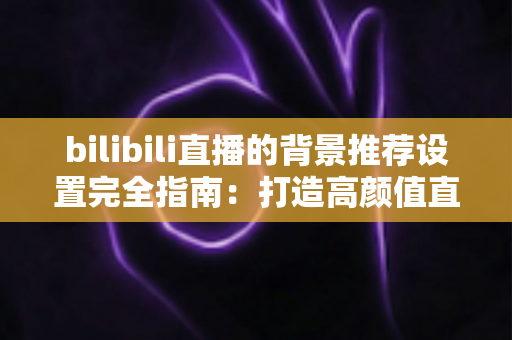 bilibili直播的背景推荐设置完全指南：打造高颜值直播间，轻松获取更多流量推荐