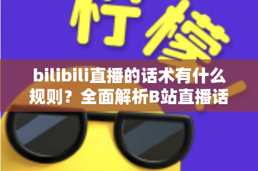 bilibili直播的话术有什么规则？全面解析B站直播话术规范与实用技巧