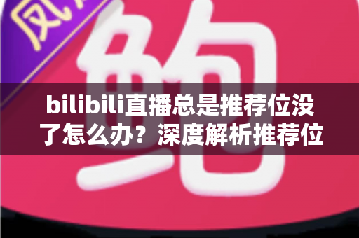 bilibili直播总是推荐位没了怎么办？深度解析推荐位消失原因与恢复流量的实战指南