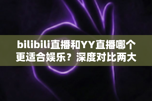 bilibili直播和YY直播哪个更适合娱乐?深度对比两大直播平台,帮你找到最佳娱乐选择 bilibili直播和YY直播哪个更适合娱乐?深度对比两大直播平台,帮你找到最佳娱乐选择