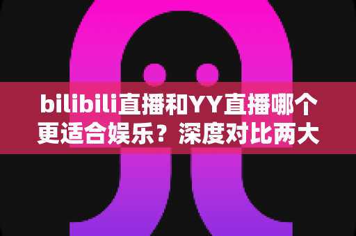 bilibili直播和YY直播哪个更适合娱乐?深度对比两大直播平台,帮你找到最佳娱乐选择 bilibili直播和YY直播哪个更适合娱乐?深度对比两大直播平台,帮你找到最佳娱乐选择