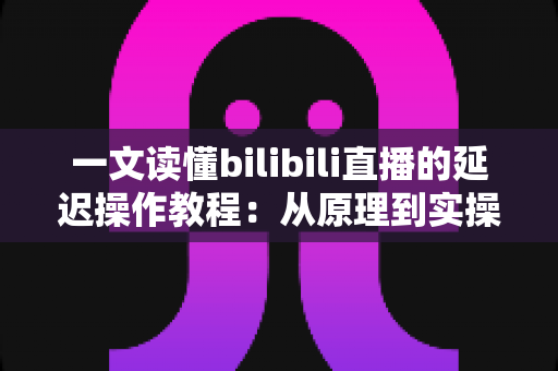 一文读懂bilibili直播的延迟操作教程：从原理到实操的完整指南