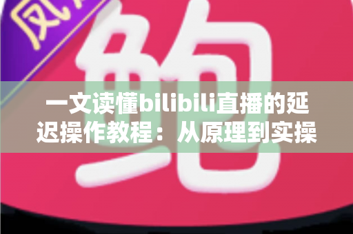一文读懂bilibili直播的延迟操作教程：从原理到实操的完整指南