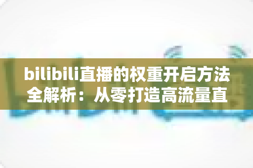 bilibili直播的权重开启方法全解析:从零打造高流量直播间的实战指南 bilibili直播的权重开启方法全解析:从零打造高流量直播间的实战指南