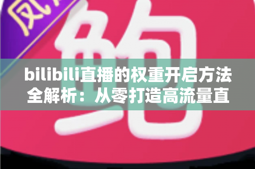 bilibili直播的权重开启方法全解析:从零打造高流量直播间的实战指南 bilibili直播的权重开启方法全解析:从零打造高流量直播间的实战指南