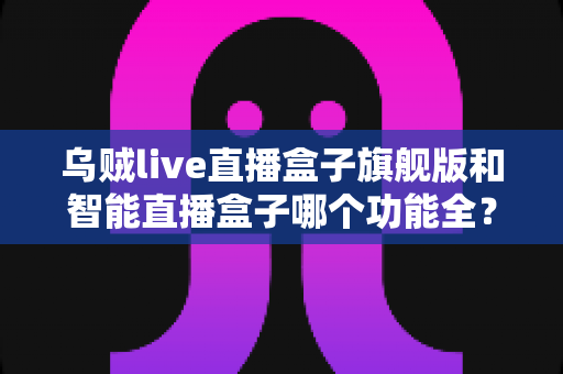 乌贼live直播盒子旗舰版和智能直播盒子哪个功能全?2024最全直播盒子对比选购指南一文读懂 乌贼live直播盒子旗舰版和智能直播盒子哪个功能全?2024最全直播盒子对比选购指南一文读懂