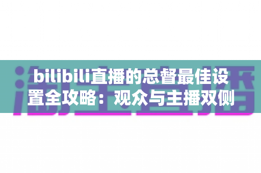 bilibili直播的总督最佳设置全攻略：观众与主播双侧配置完全指南