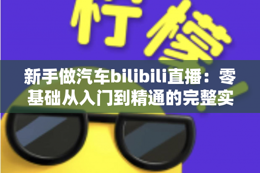 新手做汽车bilibili直播:零基础从入门到精通的完整实战攻略 新手做汽车bilibili直播:零基础从入门到精通的完整实战攻略