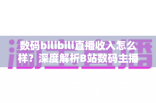 数码bilibili直播收入怎么样?深度解析B站数码主播的真实收入与变现全攻略 数码bilibili直播收入怎么样?深度解析B站数码主播的真实收入与变现全攻略