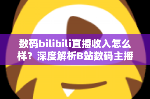 数码bilibili直播收入怎么样?深度解析B站数码主播的真实收入与变现全攻略 数码bilibili直播收入怎么样?深度解析B站数码主播的真实收入与变现全攻略