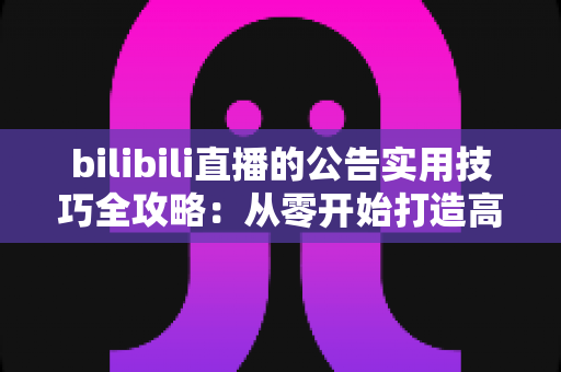 bilibili直播的公告实用技巧全攻略：从零开始打造高人气直播间的黄金法则