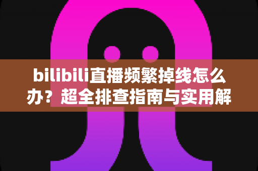 bilibili直播频繁掉线怎么办?超全排查指南与实用解决方案,助你告别卡顿中断烦恼 bilibili直播频繁掉线怎么办?超全排查指南与实用解决方案,助你告别卡顿中断烦恼