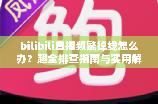 bilibili直播频繁掉线怎么办?超全排查指南与实用解决方案,助你告别卡顿中断烦恼 bilibili直播频繁掉线怎么办?超全排查指南与实用解决方案,助你告别卡顿中断烦恼