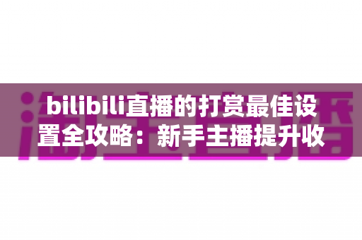 bilibili直播的打赏最佳设置全攻略:新手主播提升收益与粉丝黏性的实战指南 bilibili直播的打赏最佳设置全攻略:新手主播提升收益与粉丝黏性的实战指南