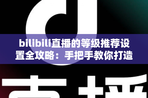 bilibili直播的等级推荐设置全攻略:手把手教你打造高质量互动直播间 bilibili直播的等级推荐设置全攻略:手把手教你打造高质量互动直播间