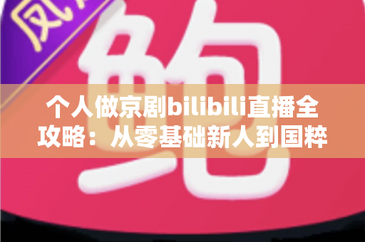 个人做京剧bilibili直播全攻略：从零基础新人到国粹人气主播的实战指南