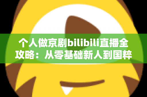 个人做京剧bilibili直播全攻略：从零基础新人到国粹人气主播的实战指南