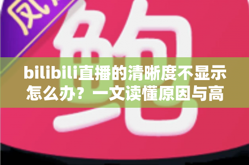 bilibili直播的清晰度不显示怎么办?一文读懂原因与高效解决技巧 bilibili直播的清晰度不显示怎么办?一文读懂原因与高效解决技巧