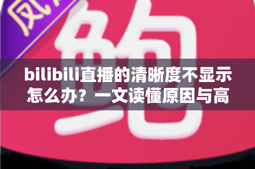 bilibili直播的清晰度不显示怎么办?一文读懂原因与高效解决技巧 bilibili直播的清晰度不显示怎么办?一文读懂原因与高效解决技巧